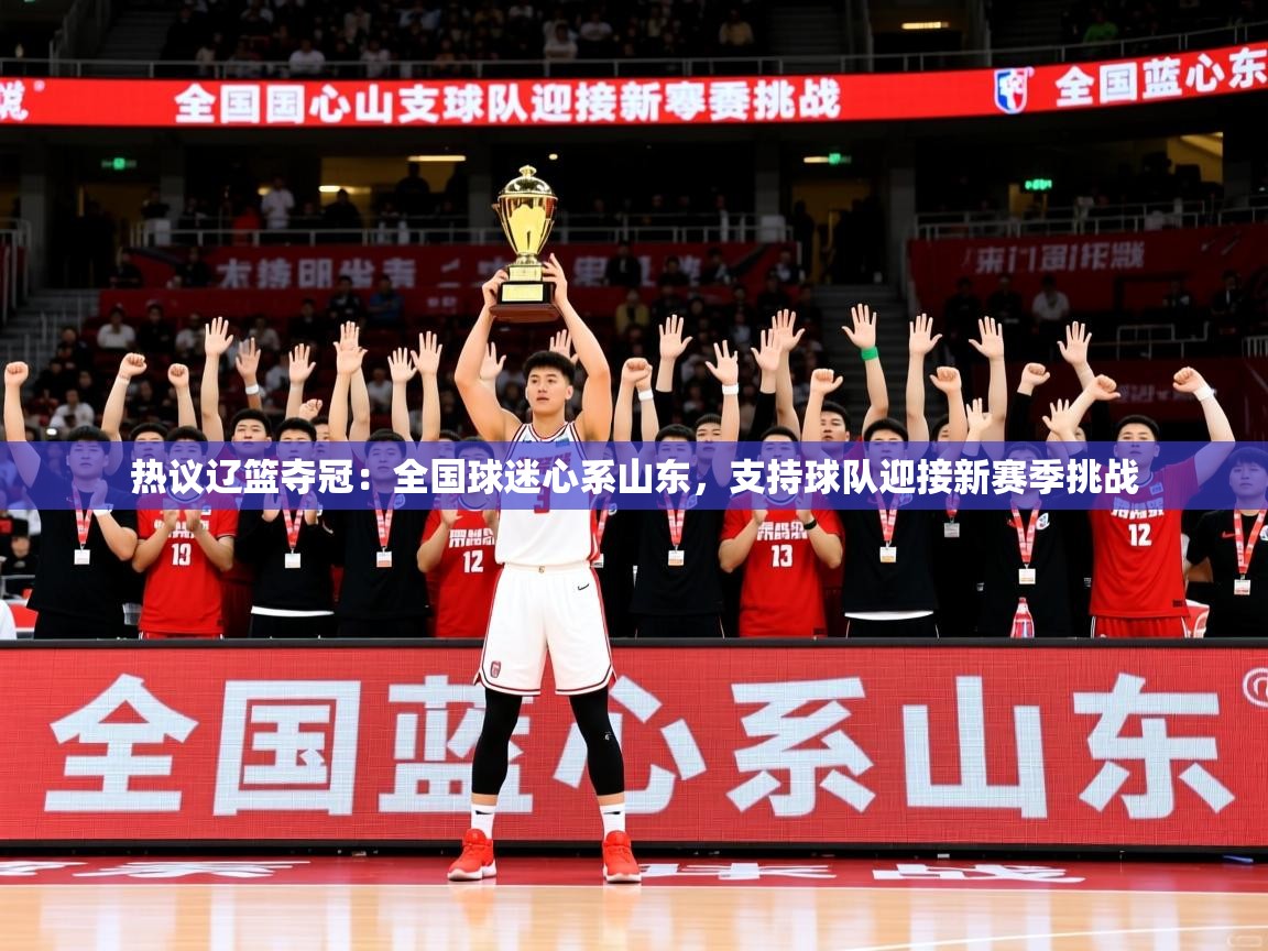 2025极速体育热议辽篮夺冠：全国球迷心系山东，支持球队迎接新赛季挑战