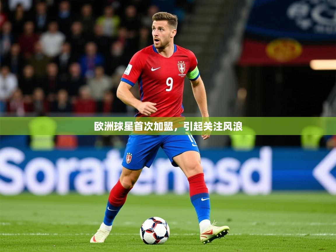 2025极速体育直播免费欧洲球星首次加盟，引起关注风浪