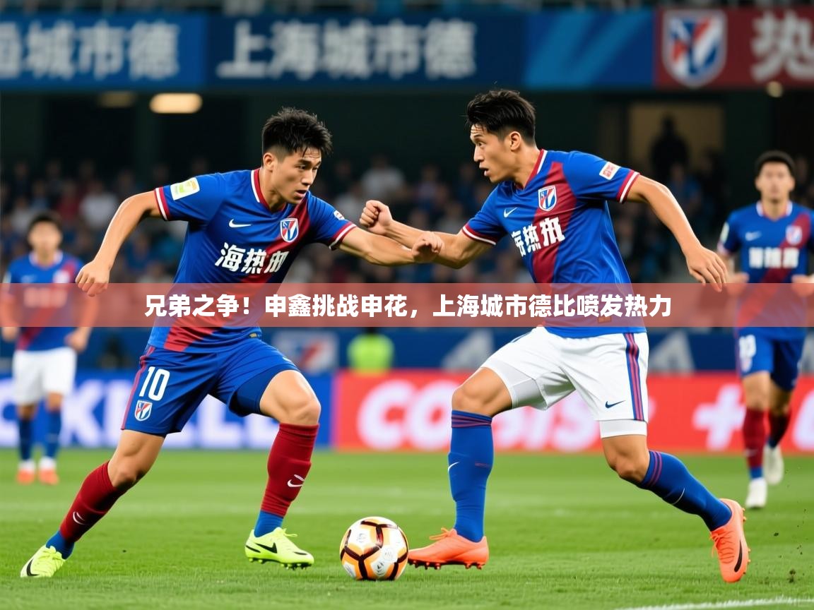 2025极速体育在线兄弟之争！申鑫挑战申花，上海城市德比喷发热力