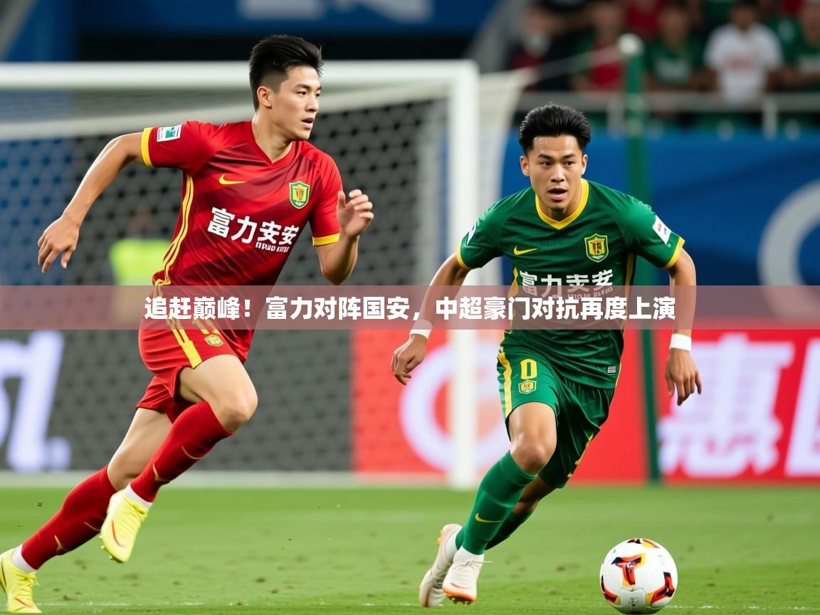 2025极速体育直播nba追赶巅峰！富力对阵国安，中超豪门对抗再度上演