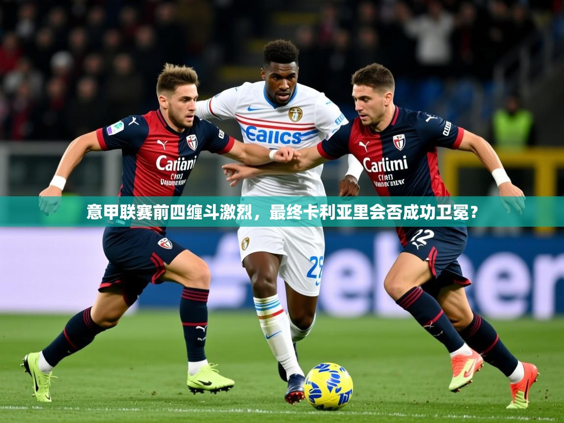 2025极速体育下载意甲联赛前四缠斗激烈，最终卡利亚里会否成功卫冕？
