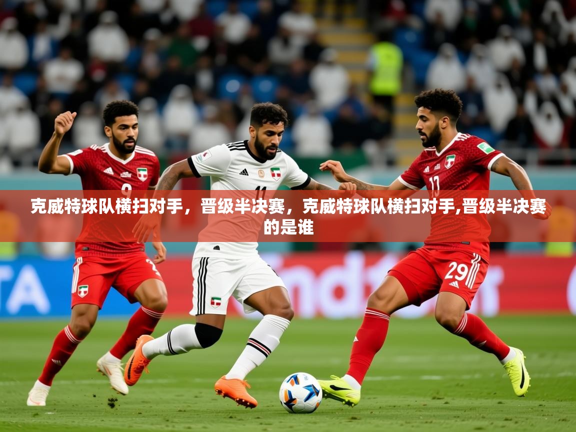 2025极速体育在线观看克威特球队横扫对手，晋级半决赛，克威特球队横扫对手,晋级半决赛的是谁  第3张