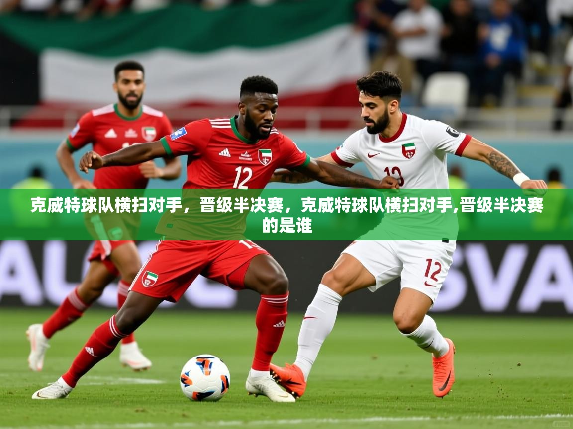 2025极速体育在线观看克威特球队横扫对手，晋级半决赛，克威特球队横扫对手,晋级半决赛的是谁  第4张