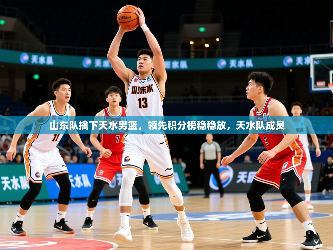 2025极速体育在线直播篮球观看山东队擒下天水男篮，领先积分榜稳稳放，天水队成员