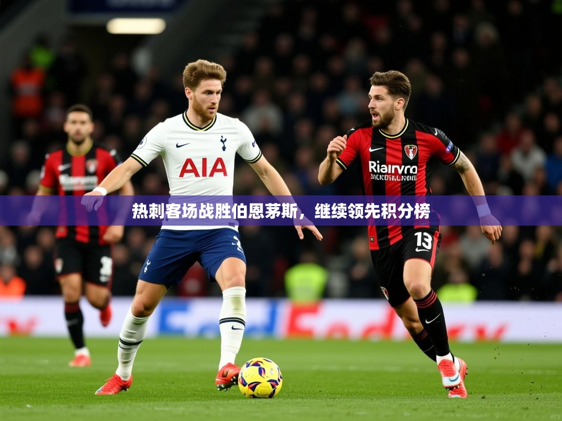 2026极速体育在线热刺客场战胜伯恩茅斯，继续领先积分榜